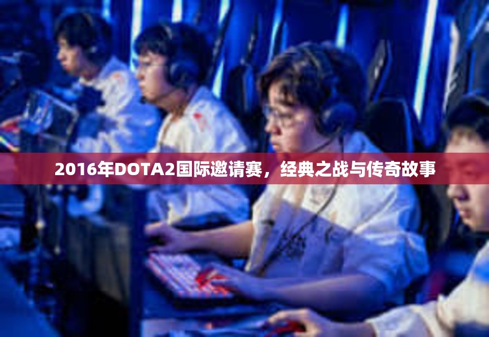 2016年DOTA2国际邀请赛，经典之战与传奇故事