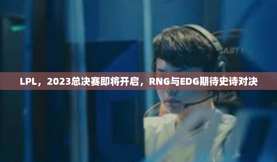 LPL，2023总决赛即将开启，RNG与EDG期待史诗对决