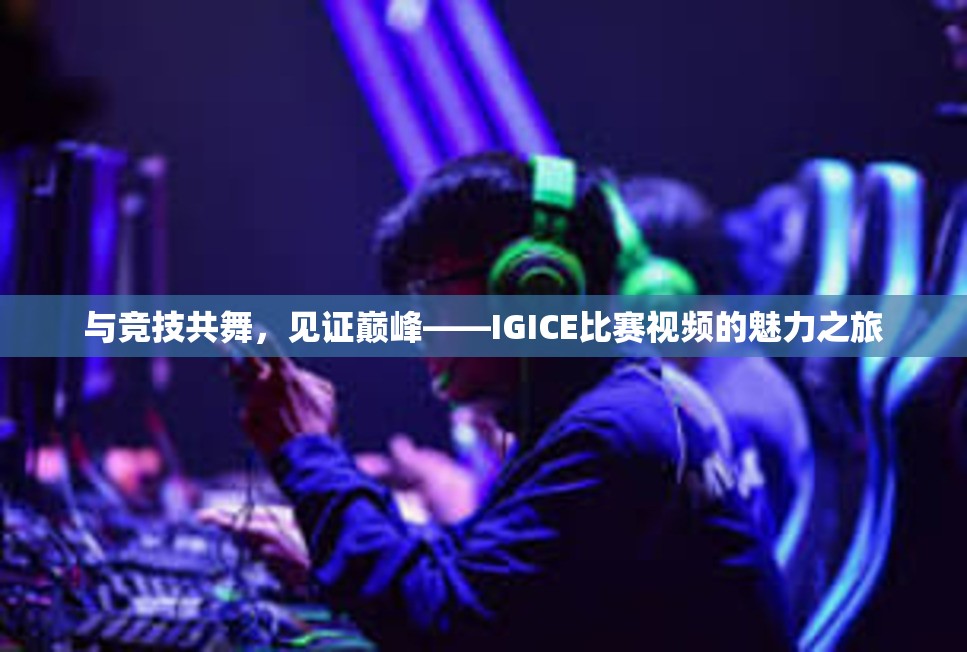 与竞技共舞，见证巅峰——IGICE比赛视频的魅力之旅