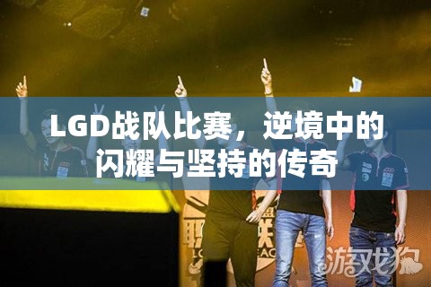 LGD战队比赛，逆境中的闪耀与坚持的传奇